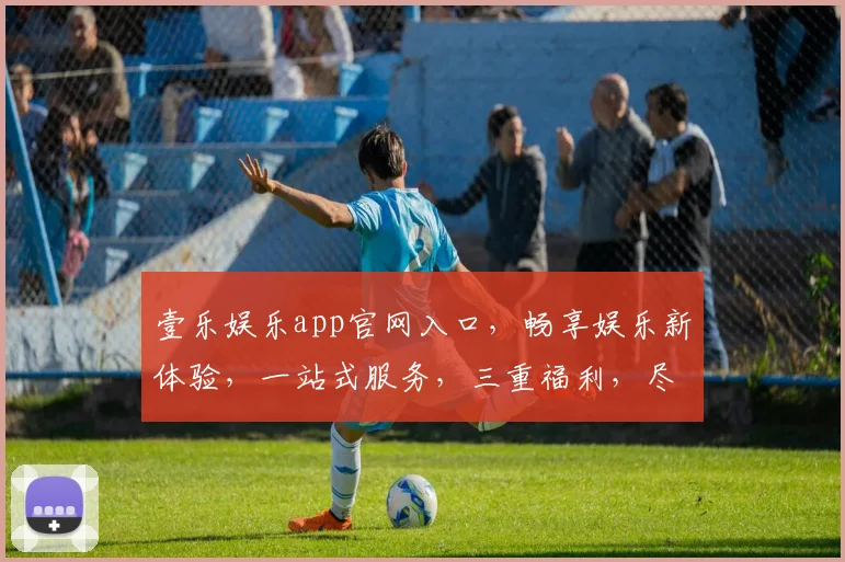 壹乐娱乐app官网入口，畅享娱乐新体验，一站式服务，三重福利，尽在壹乐娱乐