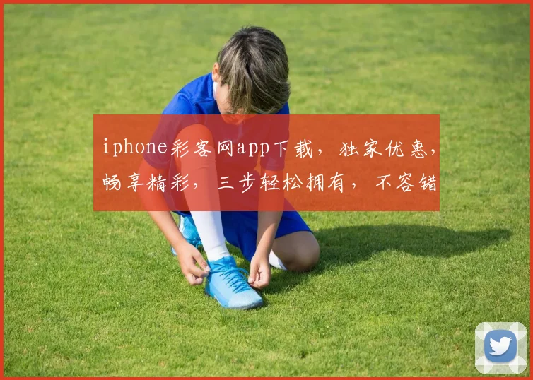 iphone彩客网app下载，独家优惠，畅享精彩，三步轻松拥有，不容错过，快来下载体验