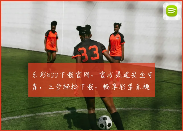 乐彩app下载官网，官方渠道安全可靠，三步轻松下载，畅享彩票乐趣，必看攻略