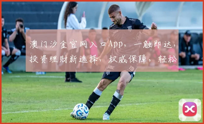 澳门沙金官网入口App，一触即达，投资理财新选择，权威保障，轻松赚钱