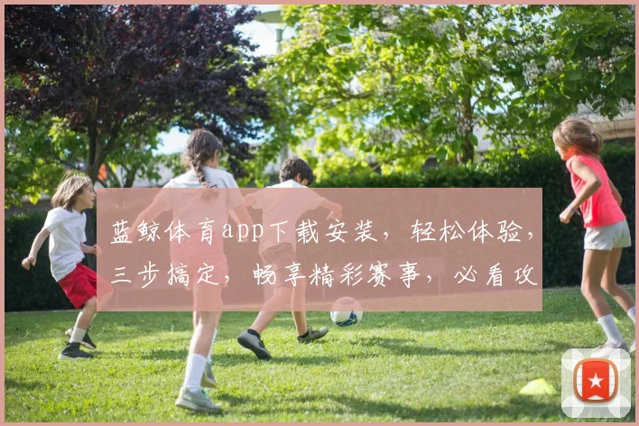 蓝鲸体育app下载安装，轻松体验，三步搞定，畅享精彩赛事，必看攻略，快来下载