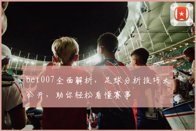bet007全面解析，足球分析技巧大公开，助你轻松看懂赛事