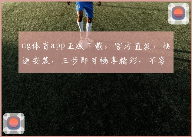 ng体育app正版下载，官方直发，快速安装，三步即可畅享精彩，不容错过
