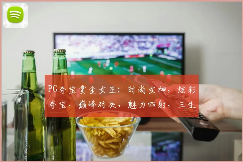 PG夺宝赏金女王：时尚女神，炫彩夺宝，巅峰对决，魅力四射，三生三世