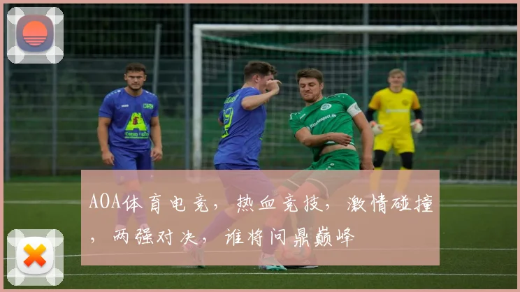 AOA体育电竞，热血竞技，激情碰撞，两强对决，谁将问鼎巅峰