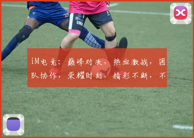 iM电竞：巅峰对决，热血激战，团队协作，荣耀时刻，精彩不断，不容错过，三军齐聚
