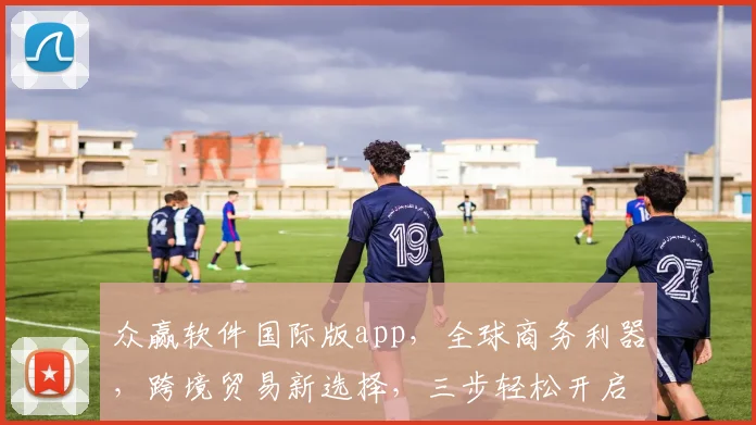众赢软件国际版app，全球商务利器，跨境贸易新选择，三步轻松开启