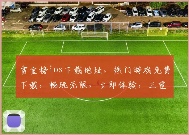 赏金榜ios下载地址，热门游戏免费下载，畅玩无限，立即体验，三重福利