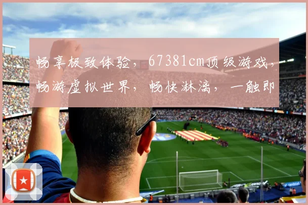 畅享极致体验，67381cm顶级游戏，畅游虚拟世界，畅快淋漓，一触即达