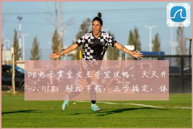 pg电子赏金女王夺宝攻略，天天开心.org，轻松下载，三步搞定，体验无限乐趣