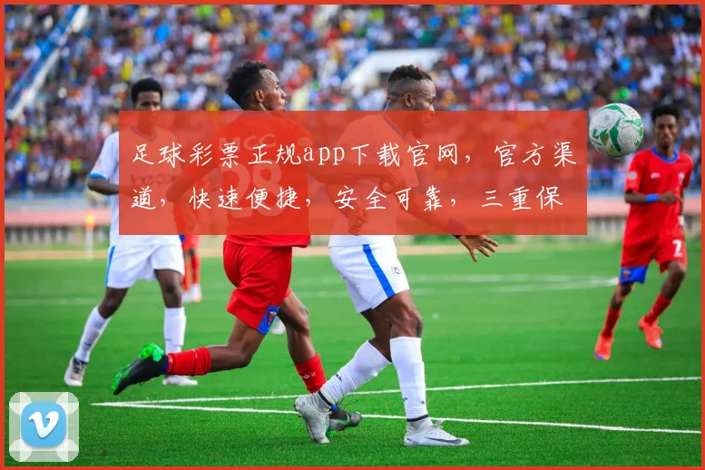 足球彩票正规app下载官网，官方渠道，快速便捷，安全可靠，三重保障，轻松购彩