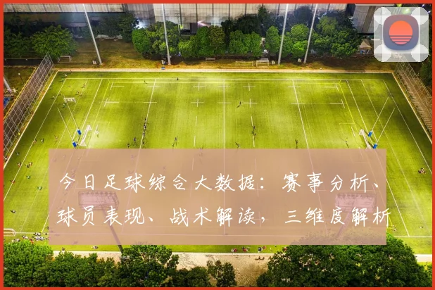 今日足球综合大数据：赛事分析、球员表现、战术解读，三维度解析，不容错过