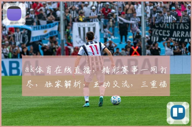 ak体育在线直播，精彩赛事一网打尽，独家解析，互动交流，三重福利，不容错过
