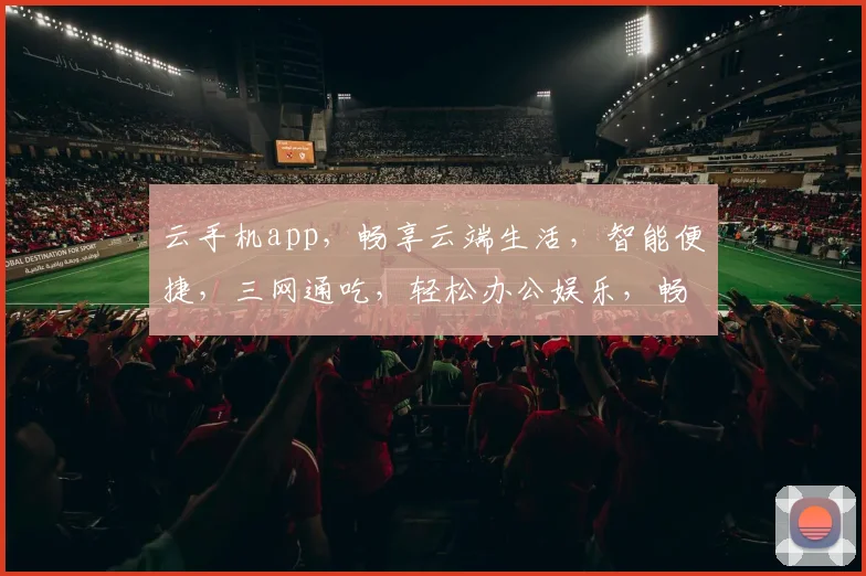 云手机app，畅享云端生活，智能便捷，三网通吃，轻松办公娱乐，畅游云端世界，一触即达。