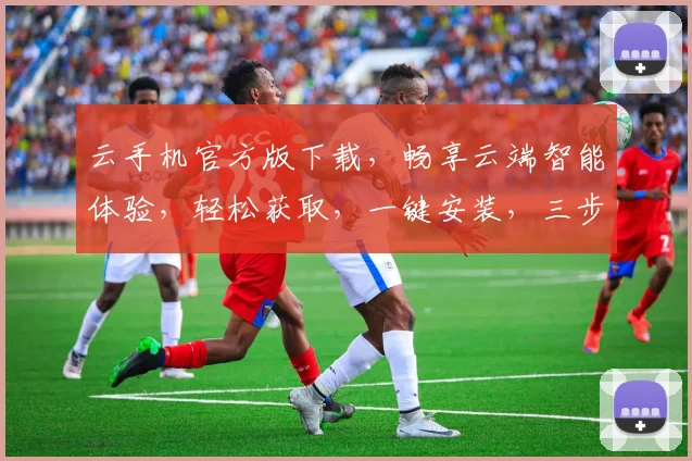 云手机官方版下载，畅享云端智能体验，轻松获取，一键安装，三步即可完成，不容错过