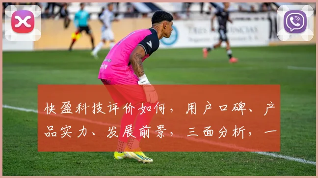 快盈科技评价如何，用户口碑、产品实力、发展前景，三面分析，一探究竟
