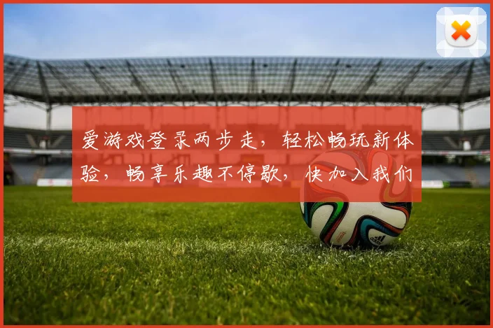 爱游戏登录两步走，轻松畅玩新体验，畅享乐趣不停歇，快加入我们吧