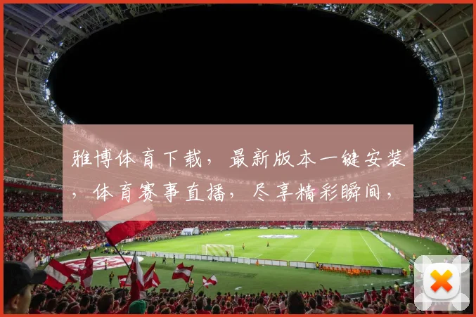 雅博体育下载，最新版本一键安装，体育赛事直播，尽享精彩瞬间，不容错过
