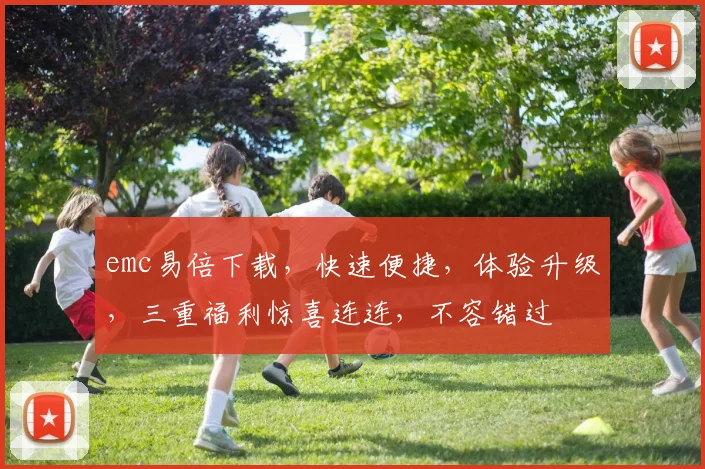 emc易倍下载，快速便捷，体验升级，三重福利惊喜连连，不容错过