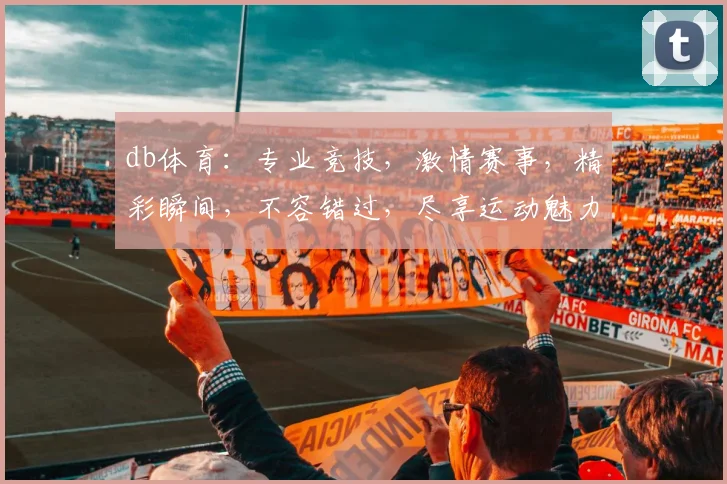 db体育：专业竞技，激情赛事，精彩瞬间，不容错过，尽享运动魅力，3大亮点，必看推荐