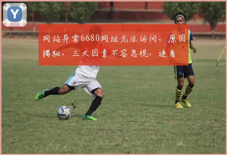 网站异常6680网址无法访问，原因揭秘，三大因素不容忽视，速看